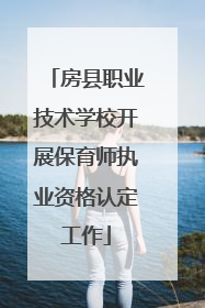房县职业技术学校开展保育师执业资格认定工作