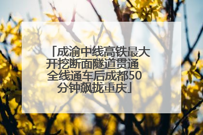 成渝中线高铁最大开挖断面隧道贯通 全线通车后成都50分钟飙拢重庆