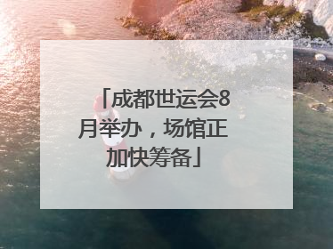 成都世运会8月举办，场馆正加快筹备