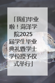 我们毕业啦！菏泽学院2025届学生毕业典礼暨学士学位授予仪式举行