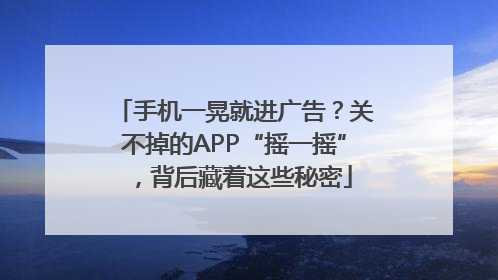 手机一晃就进广告？关不掉的APP“摇一摇”，背后藏着这些秘密