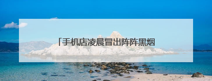 手机店凌晨冒出阵阵黑烟！近期多发，高度警惕