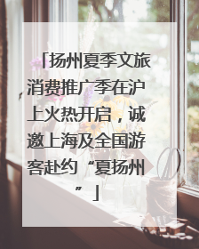 扬州夏季文旅消费推广季在沪上火热开启，诚邀上海及全国游客赴约“夏扬州”