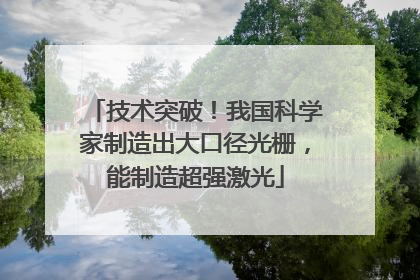 技术突破！我国科学家制造出大口径光栅，能制造超强激光