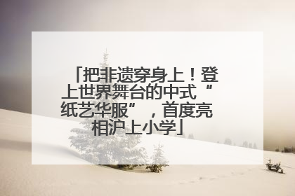 把非遗穿身上！登上世界舞台的中式“纸艺华服”，首度亮相沪上小学