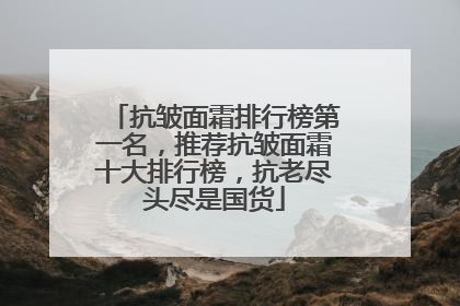 抗皱面霜排行榜第一名，推荐抗皱面霜十大排行榜，抗老尽头尽是国货
