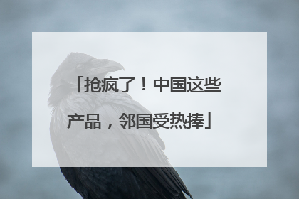 抢疯了！中国这些产品，邻国受热捧