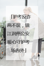 护考反诈两不误，镇江润州公安暖心守护考场内外