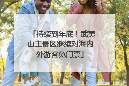持续到年底！武夷山主景区继续对海内外游客免门票