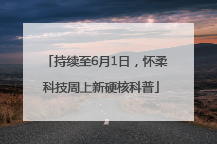 持续至6月1日，怀柔科技周上新硬核科普