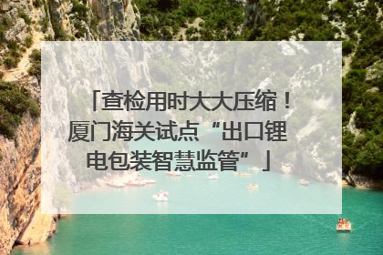 查检用时大大压缩！厦门海关试点“出口锂电包装智慧监管”