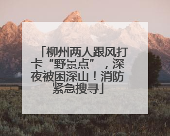 柳州两人跟风打卡“野景点”，深夜被困深山！消防紧急搜寻