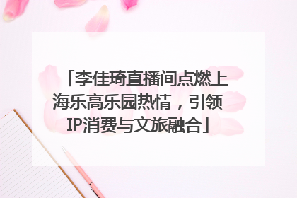 李佳琦直播间点燃上海乐高乐园热情，引领IP消费与文旅融合