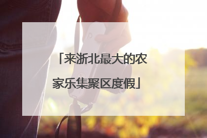 来浙北最大的农家乐集聚区度假