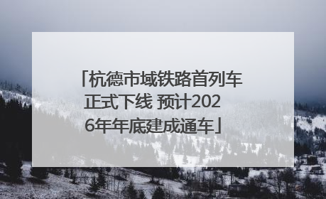 杭德市域铁路首列车正式下线 预计2026年年底建成通车