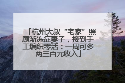 杭州大叔“宅家”照顾渐冻症妻子，接到手工编织零活：一周可多两三百元收入