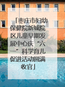 枣庄市妇幼保健院新城院区儿童早期发展中心庆“六一”科学育儿促进活动圆满收官