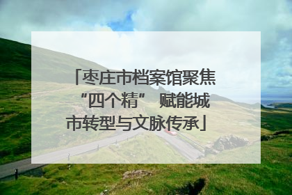 枣庄市档案馆聚焦“四个精” 赋能城市转型与文脉传承
