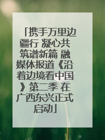 携手万里边疆行 凝心共筑谱新篇 融媒体报道《沿着边境看中国》第二季 在广西东兴正式启动