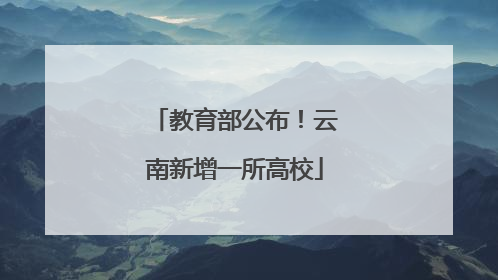 教育部公布！云南新增一所高校
