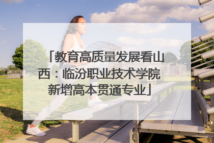 教育高质量发展看山西：临汾职业技术学院新增高本贯通专业
