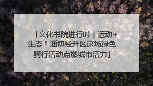 文化书院进行时｜运动+生态！淄博经开区这场绿色骑行活动点燃城市活力