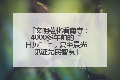 文明蕴化看陶寺：4000多年前的“日历”上，夏至晨光见证先民智慧