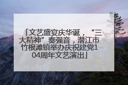 文艺盛宴庆华诞，“三大精神”奏强音，潜江市竹根滩镇举办庆祝建党104周年文艺演出