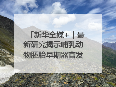 新华全媒+｜最新研究揭示哺乳动物胚胎早期器官发育“密码”