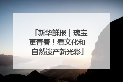 新华鲜报｜瑰宝更青春！看文化和自然遗产新光彩