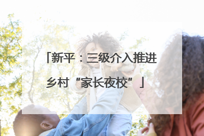 新平：三级介入推进乡村“家长夜校”