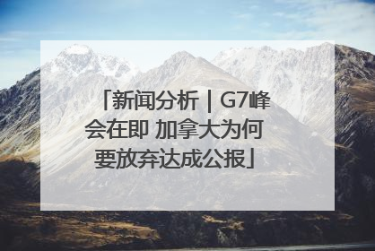 新闻分析｜G7峰会在即 加拿大为何要放弃达成公报