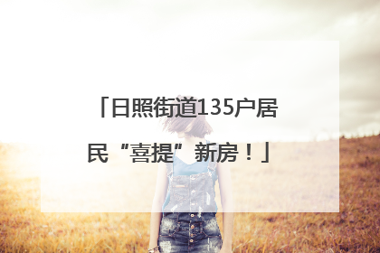 日照街道135户居民“喜提”新房！