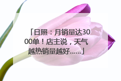 日照：月销量达3000单！店主说，天气越热销量越好……