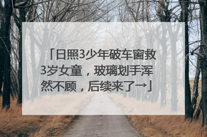 日照3少年破车窗救3岁女童，玻璃划手浑然不顾，后续来了→