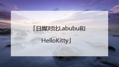 日媒对比Labubu和HelloKitty