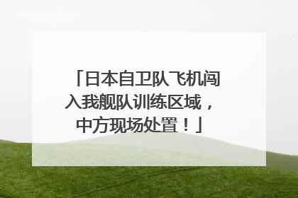 日本自卫队飞机闯入我舰队训练区域，中方现场处置！
