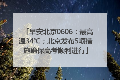 早安北京0606：最高温34℃；北京发布5项措施确保高考顺利进行