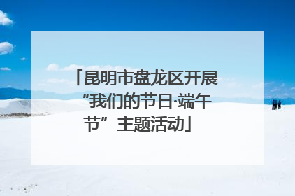 昆明市盘龙区开展“我们的节日·端午节”主题活动