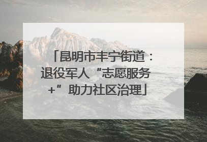 昆明市丰宁街道：退役军人“志愿服务+”助力社区治理