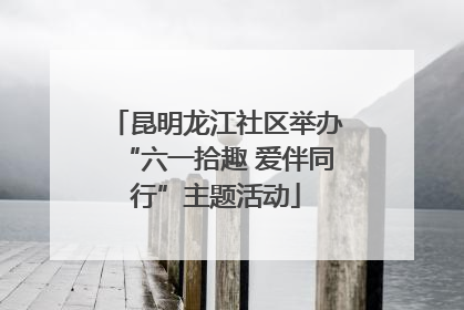 昆明龙江社区举办“六一拾趣 爱伴同行”主题活动