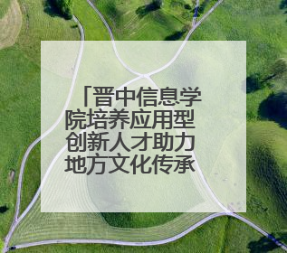 晋中信息学院培养应用型创新人才助力地方文化传承 守护非遗文化 创新学校美育