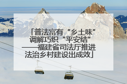 普法富有“乡土味” 调解巧织“平安结”——福建省司法厅推进法治乡村建设出成效