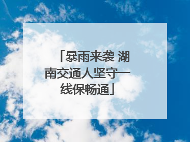 暴雨来袭 湖南交通人坚守一线保畅通