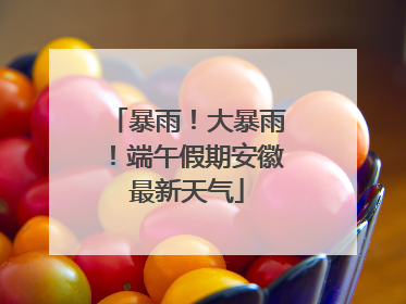 暴雨！大暴雨！端午假期安徽最新天气