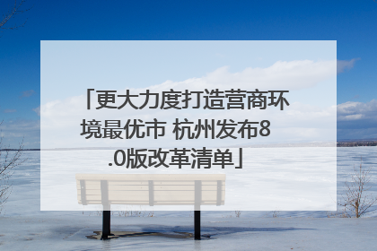 更大力度打造营商环境最优市 杭州发布8.0版改革清单