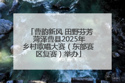 曹韵新风 田野芬芳 菏泽曹县2025年乡村歌唱大赛（东部赛区复赛）举办