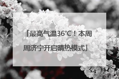 最高气温36℃！本周周济宁开启晴热模式