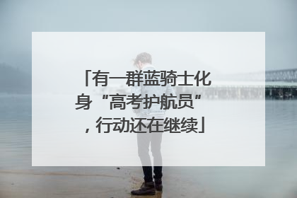 有一群蓝骑士化身“高考护航员”，行动还在继续
