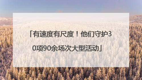 有速度有尺度！他们守护30项90余场次大型活动